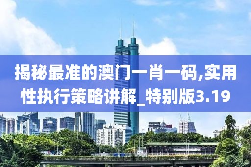 揭秘最准的澳门一肖一码,实用性执行策略讲解_特别版3.19