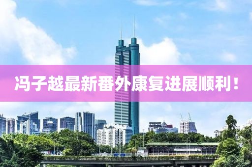 冯子越最新番外康复进展顺利！