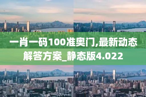 一肖一码100准奥门,最新动态解答方案_静态版4.022