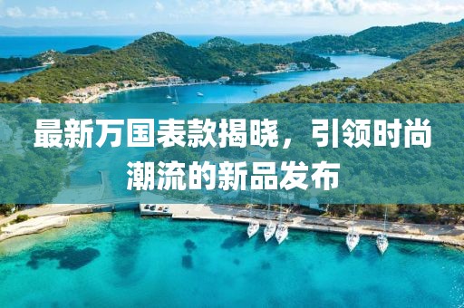 最新万国表款揭晓，引领时尚潮流的新品发布