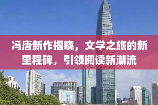 冯唐新作揭晓，文学之旅的新里程碑，引领阅读新潮流
