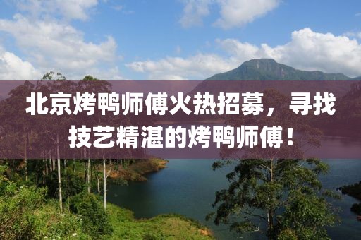 北京烤鸭师傅火热招募，寻找技艺精湛的烤鸭师傅！