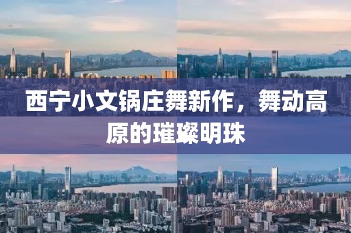 西宁小文锅庄舞新作，舞动高原的璀璨明珠
