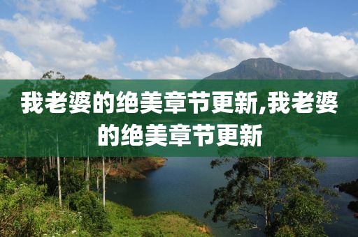 我老婆的绝美章节更新,我老婆的绝美章节更新