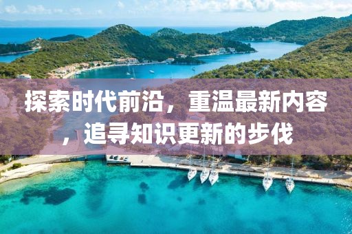 探索时代前沿，重温最新内容，追寻知识更新的步伐