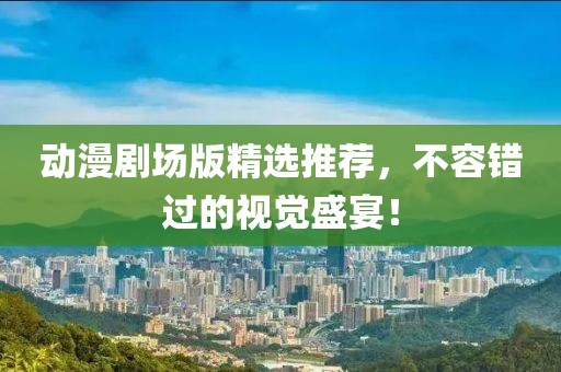 动漫剧场版精选推荐，不容错过的视觉盛宴！