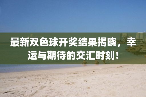 最新双色球开奖结果揭晓，幸运与期待的交汇时刻！