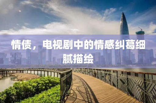 情债，电视剧中的情感纠葛细腻描绘