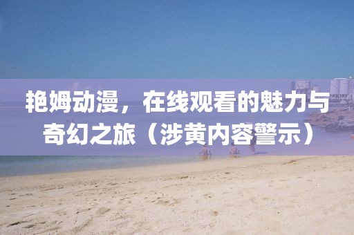 艳姆动漫，在线观看的魅力与奇幻之旅（涉黄内容警示）