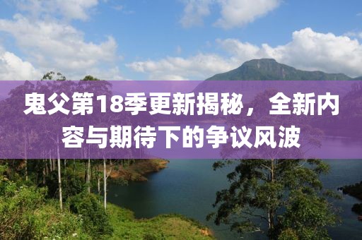 鬼父第18季更新揭秘，全新内容与期待下的争议风波