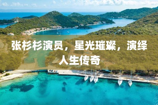 张杉杉演员，星光璀璨，演绎人生传奇