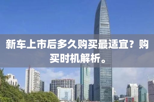 新车上市后多久购买最适宜？购买时机解析。
