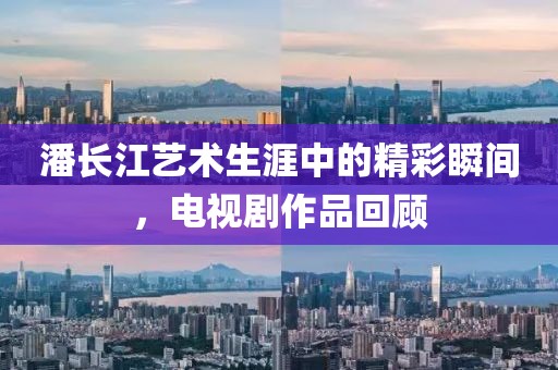 潘长江艺术生涯中的精彩瞬间，电视剧作品回顾