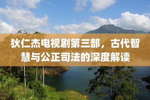 狄仁杰电视剧第三部，古代智慧与公正司法的深度解读