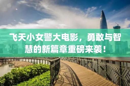 飞天小女警大电影，勇敢与智慧的新篇章重磅来袭！