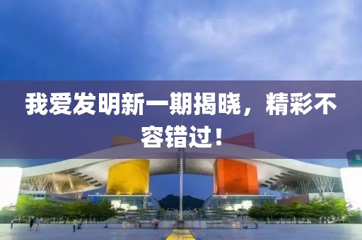我爱发明新一期揭晓，精彩不容错过！
