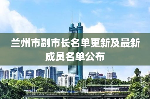 兰州市副市长名单更新及最新成员名单公布