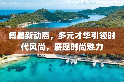 傅晶新动态，多元才华引领时代风尚，展现时尚魅力