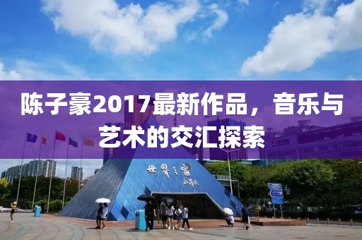 陈子豪2017最新作品，音乐与艺术的交汇探索
