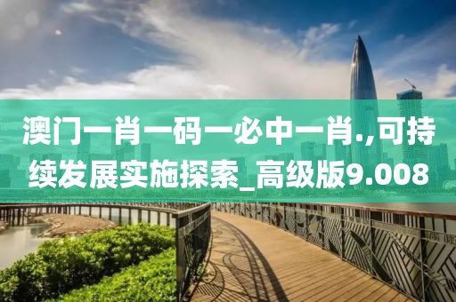 澳门一肖一码一必中一肖.,可持续发展实施探索_高级版9.008