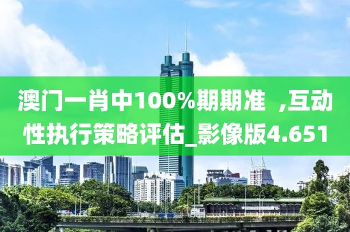 澳门一肖中100%期期准  ,互动性执行策略评估_影像版4.651
