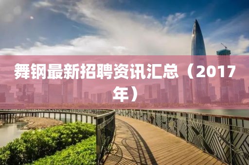 舞钢最新招聘资讯汇总（2017年）