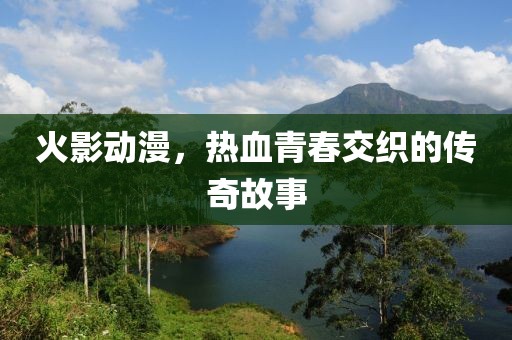 火影动漫，热血青春交织的传奇故事