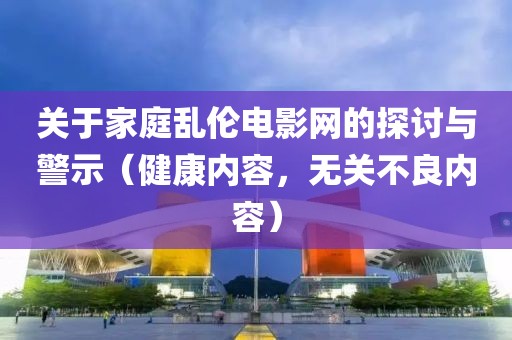 关于家庭乱伦电影网的探讨与警示（健康内容，无关不良内容）