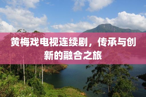 黄梅戏电视连续剧，传承与创新的融合之旅