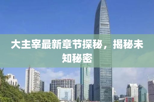 大主宰最新章节探秘，揭秘未知秘密