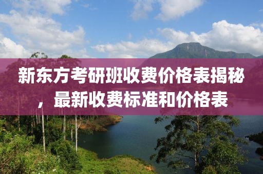 新东方考研班收费价格表揭秘，最新收费标准和价格表