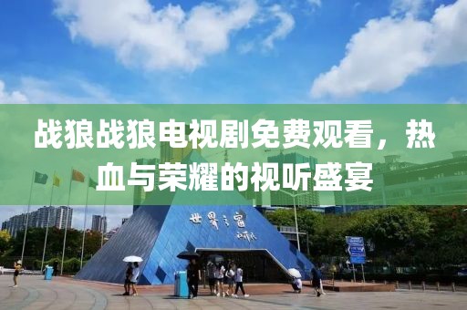 战狼战狼电视剧免费观看，热血与荣耀的视听盛宴