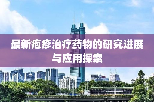 最新疱疹治疗药物的研究进展与应用探索
