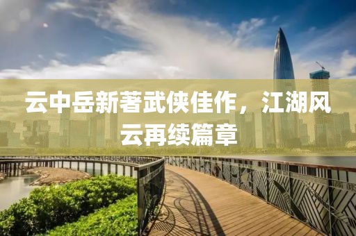 云中岳新著武侠佳作，江湖风云再续篇章