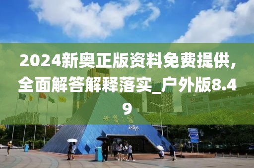 2024新奥正版资料免费提供,全面解答解释落实_户外版8.49