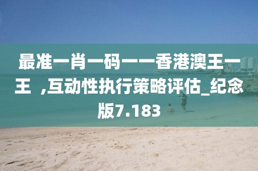 最准一肖一码一一香港澳王一王  ,互动性执行策略评估_纪念版7.183
