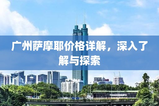 广州萨摩耶价格详解，深入了解与探索