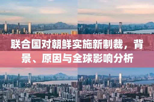 联合国对朝鲜实施新制裁，背景、原因与全球影响分析