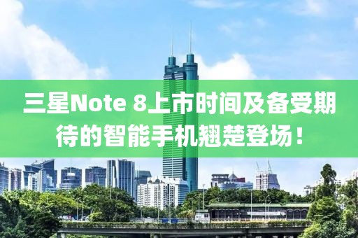 三星Note 8上市时间及备受期待的智能手机翘楚登场！