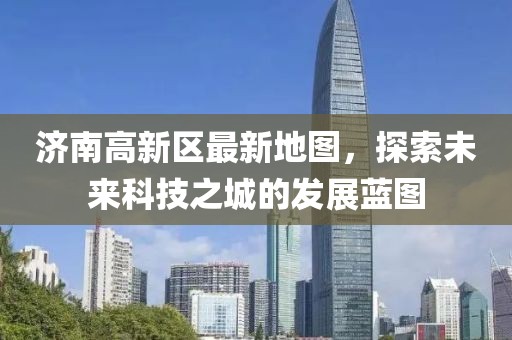 济南高新区最新地图，探索未来科技之城的发展蓝图