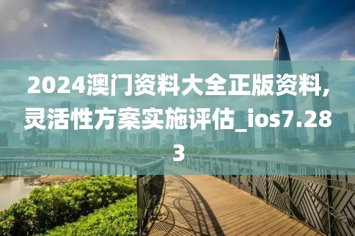 2024澳门资料大全正版资料,灵活性方案实施评估_ios7.283