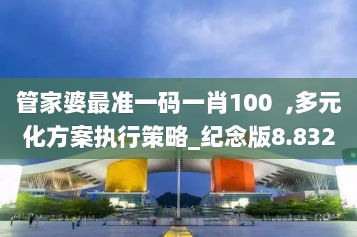 管家婆最准一码一肖100  ,多元化方案执行策略_纪念版8.832
