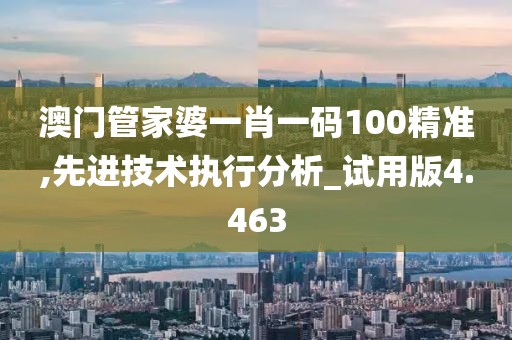 澳门管家婆一肖一码100精准,先进技术执行分析_试用版4.463