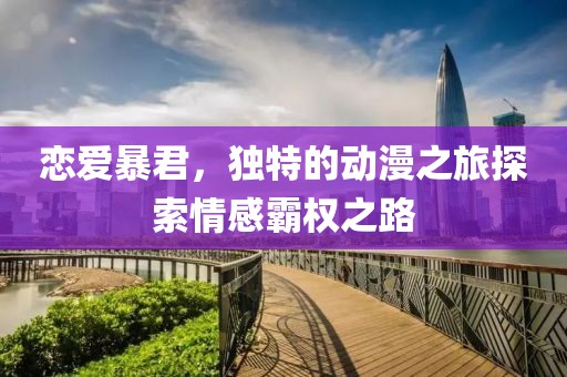 恋爱暴君，独特的动漫之旅探索情感霸权之路