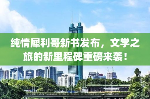 纯情犀利哥新书发布，文学之旅的新里程碑重磅来袭！