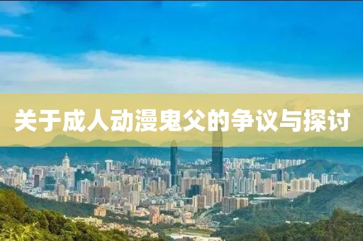 关于成人动漫鬼父的争议与探讨