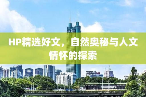 HP精选好文，自然奥秘与人文情怀的探索