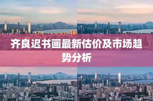 齐良迟书画最新估价及市场趋势分析