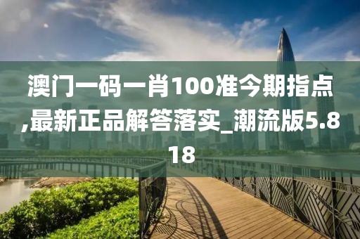 澳门一码一肖100准今期指点,最新正品解答落实_潮流版5.818