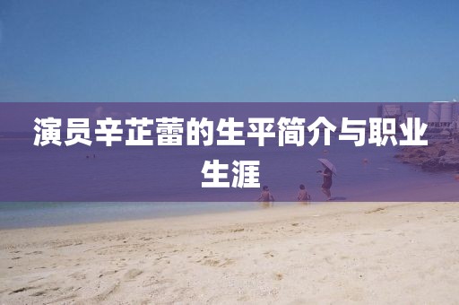 演员辛芷蕾的生平简介与职业生涯